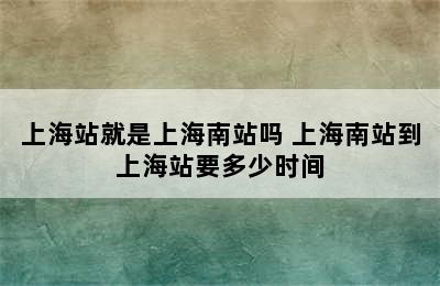 上海站就是上海南站吗 上海南站到上海站要多少时间